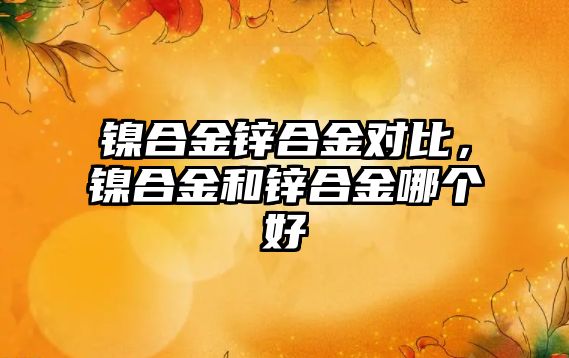 鎳合金鋅合金對(duì)比，鎳合金和鋅合金哪個(gè)好