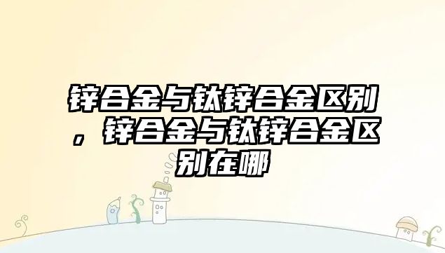 鋅合金與鈦鋅合金區(qū)別，鋅合金與鈦鋅合金區(qū)別在哪