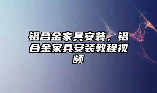 鋁合金家具安裝，鋁合金家具安裝教程視頻