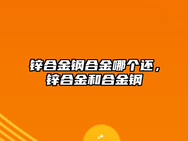 鋅合金鋼合金哪個還，鋅合金和合金鋼