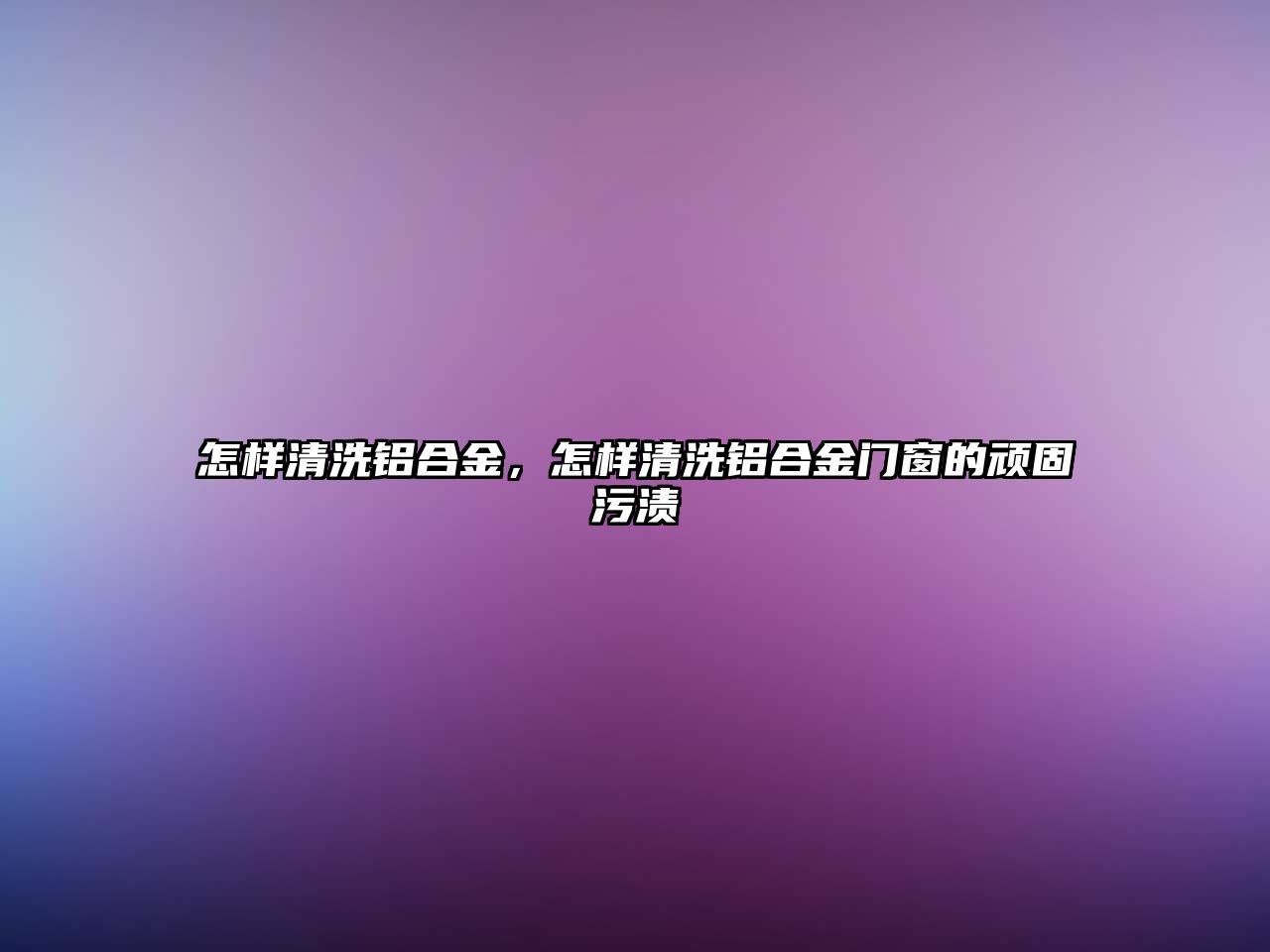 怎樣清洗鋁合金，怎樣清洗鋁合金門窗的頑固污漬