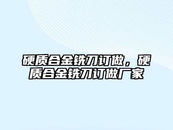 硬質(zhì)合金銑刀訂做，硬質(zhì)合金銑刀訂做廠(chǎng)家