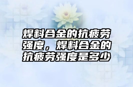 焊料合金的抗疲勞強度，焊料合金的抗疲勞強度是多少