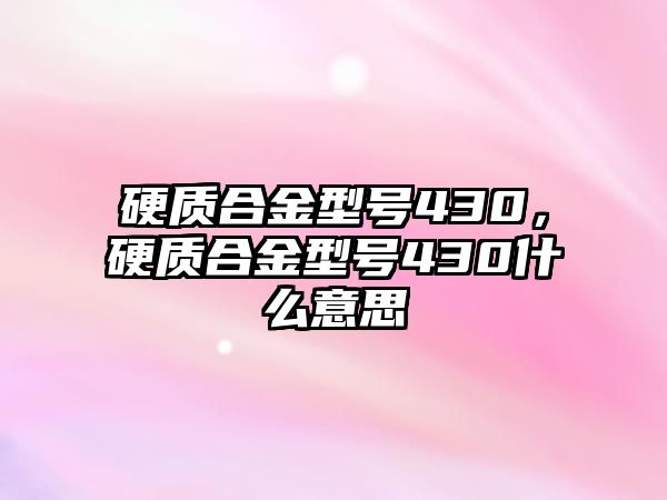 硬質(zhì)合金型號430，硬質(zhì)合金型號430什么意思