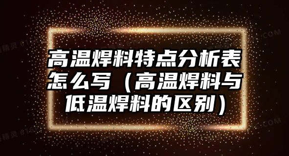 高溫焊料特點(diǎn)分析表怎么寫（高溫焊料與低溫焊料的區(qū)別）