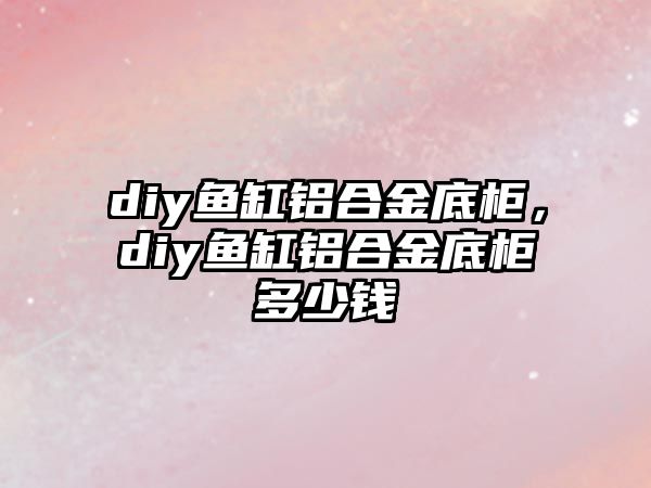 diy魚缸鋁合金底柜，diy魚缸鋁合金底柜多少錢