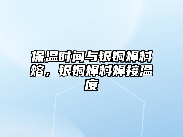 保溫時間與銀銅焊料熔，銀銅焊料焊接溫度