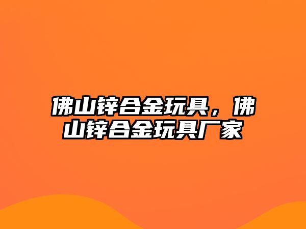 佛山鋅合金玩具，佛山鋅合金玩具廠家