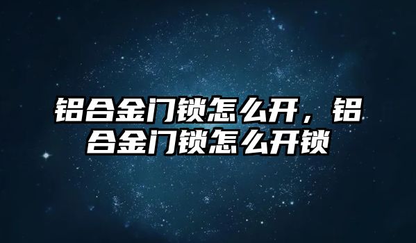 鋁合金門鎖怎么開，鋁合金門鎖怎么開鎖