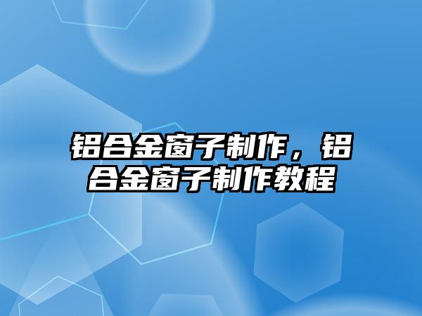 鋁合金窗子制作，鋁合金窗子制作教程