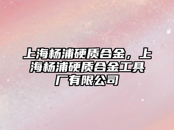 上海楊浦硬質(zhì)合金，上海楊浦硬質(zhì)合金工具廠有限公司