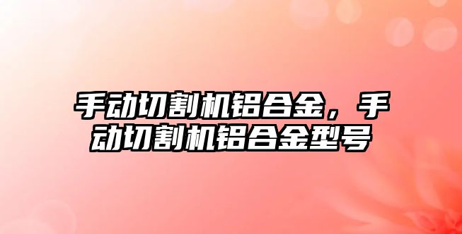 手動切割機鋁合金，手動切割機鋁合金型號