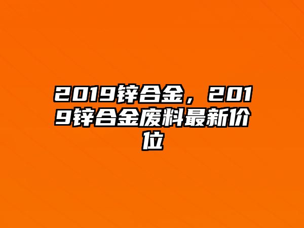 2019鋅合金，2019鋅合金廢料最新價位