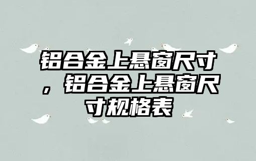 鋁合金上懸窗尺寸，鋁合金上懸窗尺寸規(guī)格表