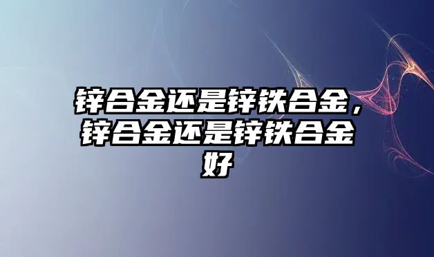 鋅合金還是鋅鐵合金，鋅合金還是鋅鐵合金好