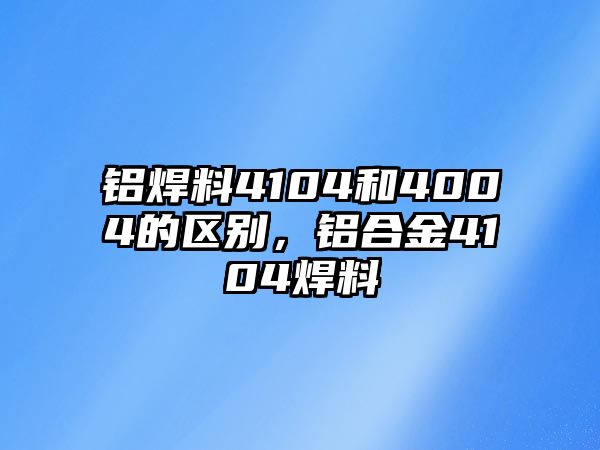 鋁焊料4104和4004的區(qū)別，鋁合金4104焊料