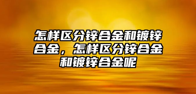 怎樣區(qū)分鋅合金和鍍鋅合金，怎樣區(qū)分鋅合金和鍍鋅合金呢