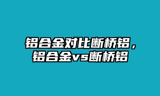 鋁合金對比斷橋鋁，鋁合金vs斷橋鋁