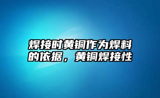 焊接時(shí)黃銅作為焊料的依據(jù)，黃銅焊接性