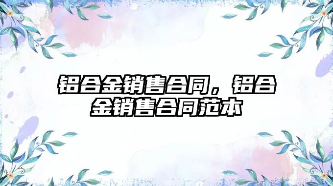 鋁合金銷售合同，鋁合金銷售合同范本