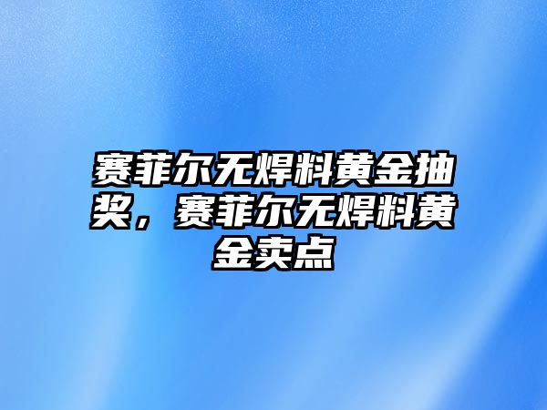 賽菲爾無(wú)焊料黃金抽獎(jiǎng)，賽菲爾無(wú)焊料黃金賣點(diǎn)