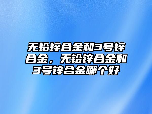 無鉛鋅合金和3號鋅合金，無鉛鋅合金和3號鋅合金哪個好