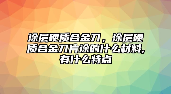 涂層硬質(zhì)合金刀，涂層硬質(zhì)合金刀片涂的什么材料,有什么特點(diǎn)