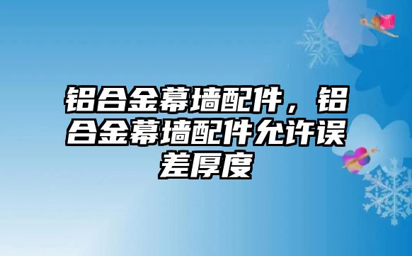 鋁合金幕墻配件，鋁合金幕墻配件允許誤差厚度