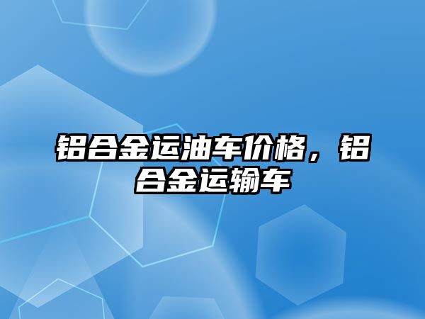 鋁合金運油車價格，鋁合金運輸車