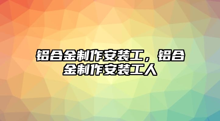 鋁合金制作安裝工，鋁合金制作安裝工人