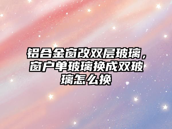 鋁合金窗改雙層玻璃，窗戶單玻璃換成雙玻璃怎么換