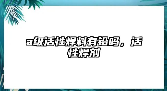 a級(jí)活性焊料有鉛嗎，活性焊劑