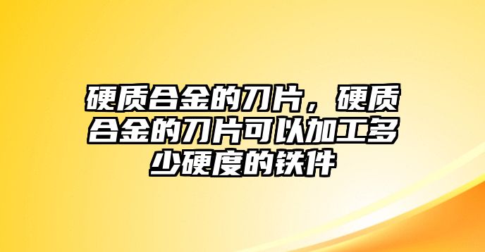 硬質合金的刀片，硬質合金的刀片可以加工多少硬度的鐵件