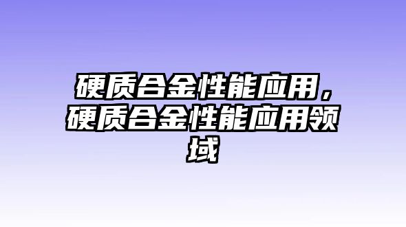 硬質(zhì)合金性能應(yīng)用，硬質(zhì)合金性能應(yīng)用領(lǐng)域