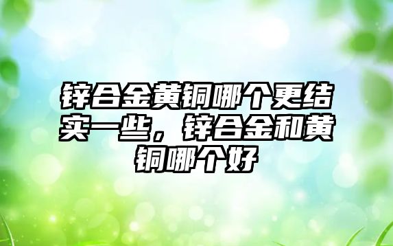 鋅合金黃銅哪個更結(jié)實一些，鋅合金和黃銅哪個好