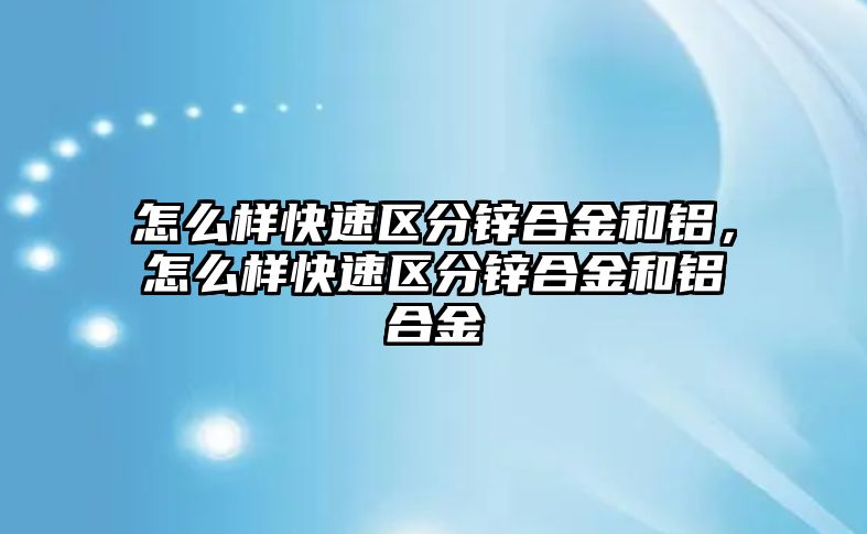 怎么樣快速區(qū)分鋅合金和鋁，怎么樣快速區(qū)分鋅合金和鋁合金