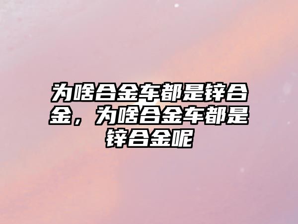 為啥合金車都是鋅合金，為啥合金車都是鋅合金呢