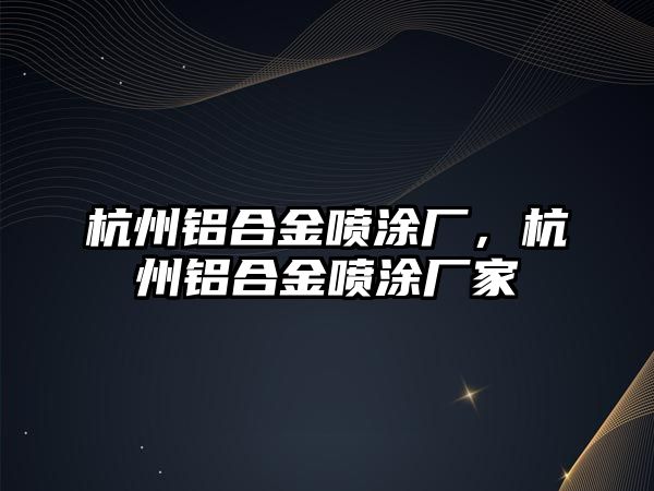 杭州鋁合金噴涂廠，杭州鋁合金噴涂廠家