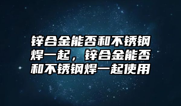 鋅合金能否和不銹鋼焊一起，鋅合金能否和不銹鋼焊一起使用