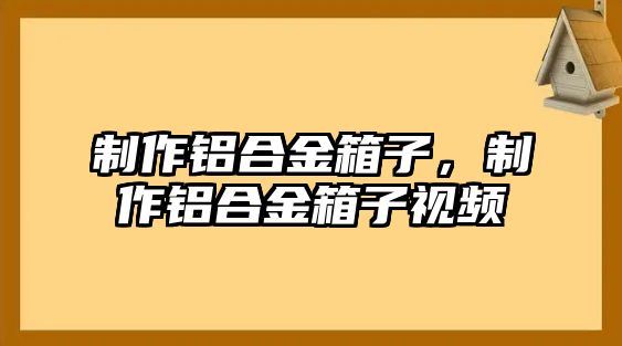 制作鋁合金箱子，制作鋁合金箱子視頻