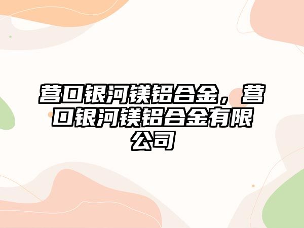 營口銀河鎂鋁合金，營口銀河鎂鋁合金有限公司