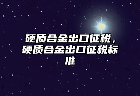 硬質合金出口征稅，硬質合金出口征稅標準