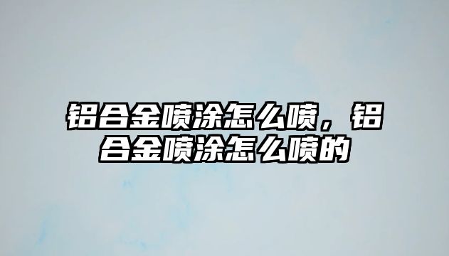 鋁合金噴涂怎么噴，鋁合金噴涂怎么噴的