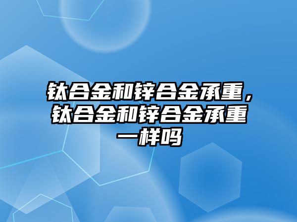 鈦合金和鋅合金承重，鈦合金和鋅合金承重一樣嗎