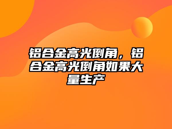 鋁合金高光倒角，鋁合金高光倒角如果大量生產(chǎn)