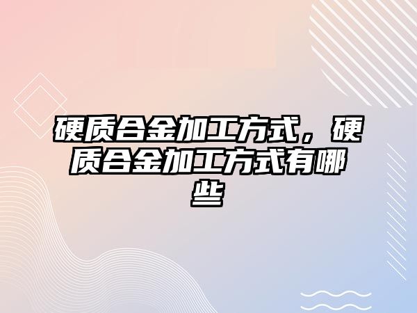 硬質合金加工方式，硬質合金加工方式有哪些