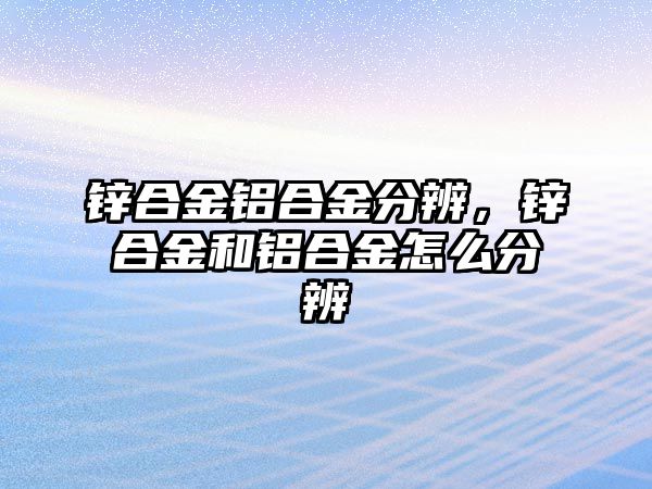 鋅合金鋁合金分辨，鋅合金和鋁合金怎么分辨