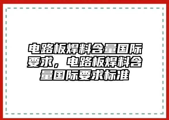 電路板焊料含量國際要求，電路板焊料含量國際要求標準