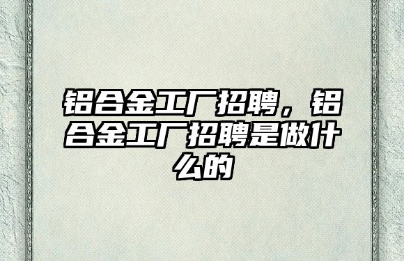 鋁合金工廠招聘，鋁合金工廠招聘是做什么的