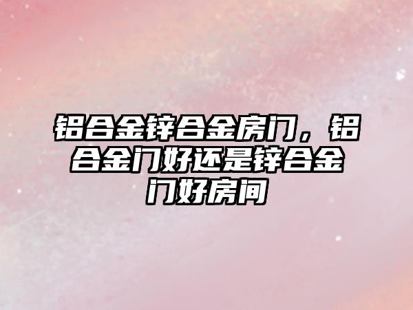 鋁合金鋅合金房門，鋁合金門好還是鋅合金門好房間